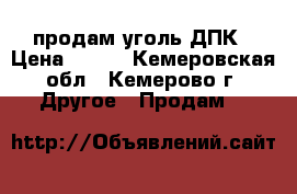 продам уголь ДПК › Цена ­ 150 - Кемеровская обл., Кемерово г. Другое » Продам   